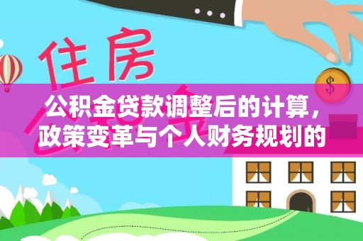 惠济公积金贷款调整后的计算，政策变革与个人财务规划的深度解析
