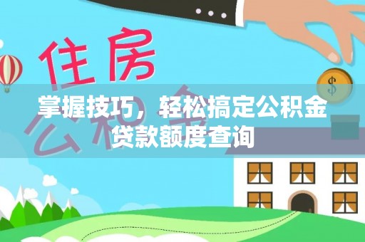惠济掌握技巧，轻松搞定公积金贷款额度查询