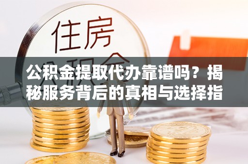惠济公积金提取代办靠谱吗？揭秘服务背后的真相与选择指南