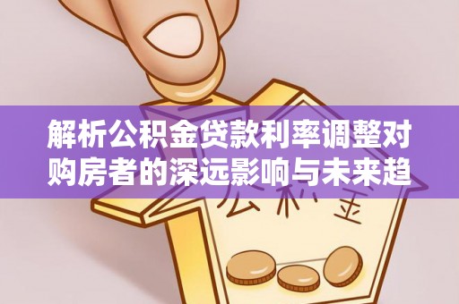 惠济解析公积金贷款利率调整对购房者的深远影响与未来趋势