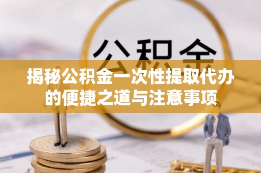 惠济揭秘公积金一次性提取代办的便捷之道与注意事项