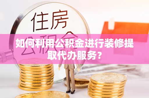 惠济如何利用公积金进行装修提取代办服务？
