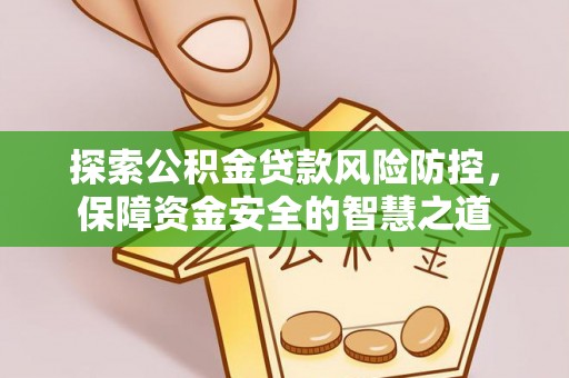 惠济探索公积金贷款风险防控，保障资金安全的智慧之道