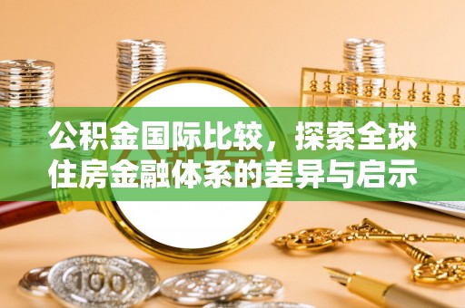 惠济公积金国际比较，探索全球住房金融体系的差异与启示