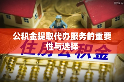 惠济公积金提取代办服务的重要性与选择