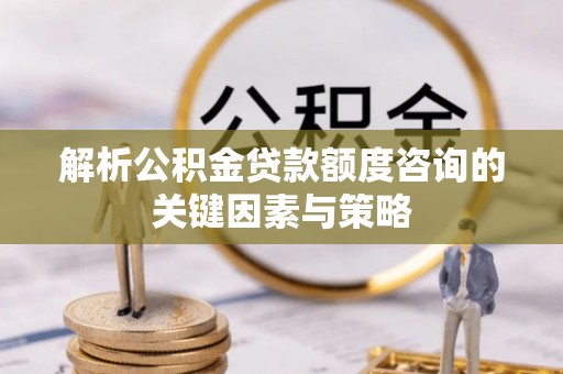 惠济解析公积金贷款额度咨询的关键因素与策略