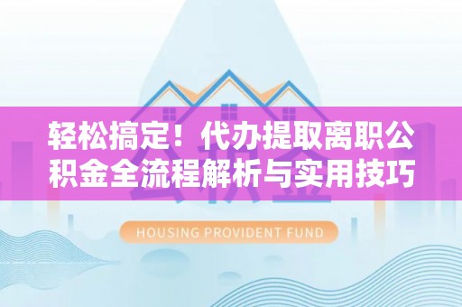 惠济轻松搞定！代办提取离职公积金全流程解析与实用技巧