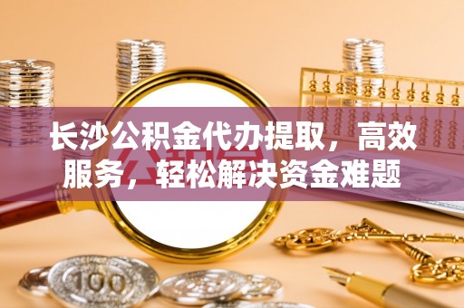惠济长沙公积金代办提取，高效服务，轻松解决资金难题