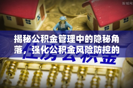 惠济揭秘公积金管理中的隐秘角落，强化公积金风险防控的必要性与路径