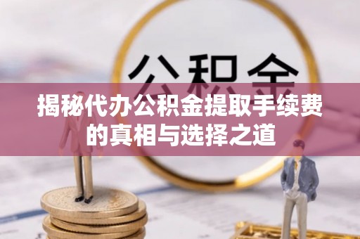 惠济揭秘代办公积金提取手续费的真相与选择之道