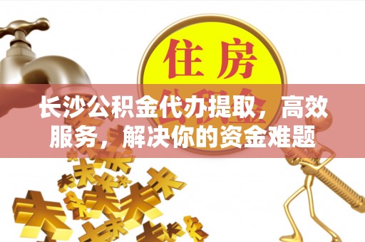 惠济长沙公积金代办提取，高效服务，解决你的资金难题