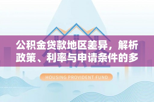 惠济公积金贷款地区差异，解析政策、利率与申请条件的多维影响