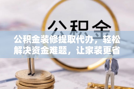 惠济公积金装修提取代办，轻松解决资金难题，让家装更省心