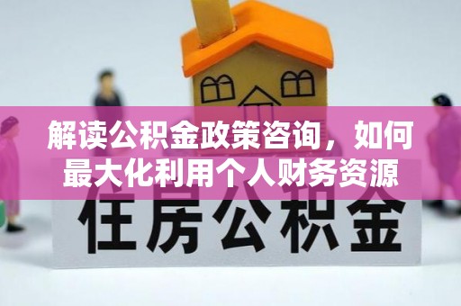 惠济解读公积金政策咨询，如何最大化利用个人财务资源