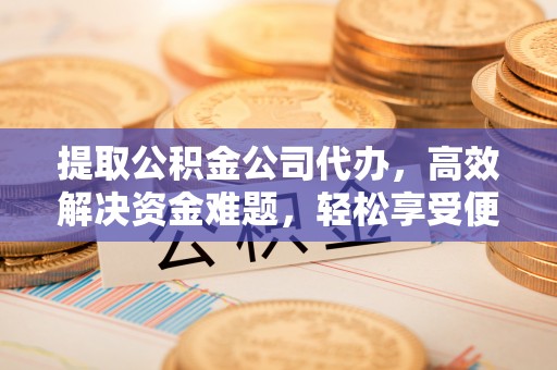 惠济提取公积金公司代办，高效解决资金难题，轻松享受便捷服务