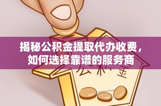 惠济揭秘公积金提取代办收费，如何选择靠谱的服务商