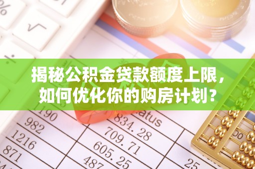 惠济揭秘公积金贷款额度上限，如何优化你的购房计划？