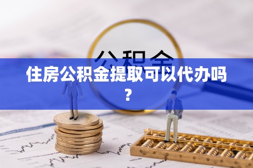 惠济住房公积金提取可以代办吗？