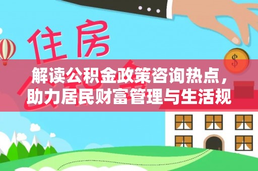 惠济解读公积金政策咨询热点，助力居民财富管理与生活规划