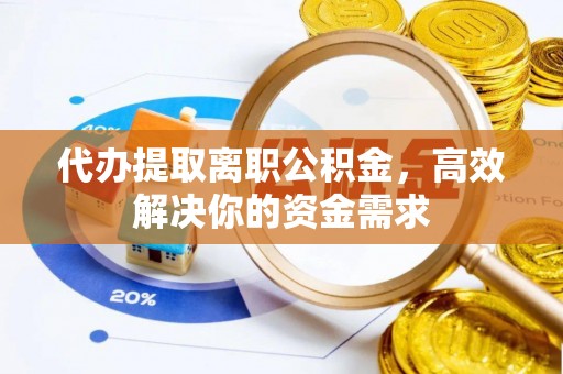 惠济代办提取离职公积金，高效解决你的资金需求