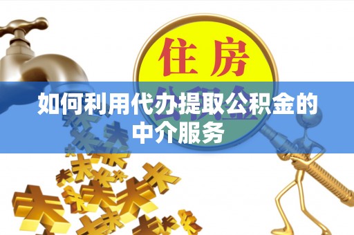 惠济如何利用代办提取公积金的中介服务