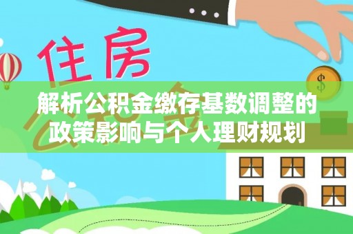 惠济解析公积金缴存基数调整的政策影响与个人理财规划