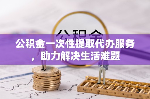 惠济公积金一次性提取代办服务，助力解决生活难题