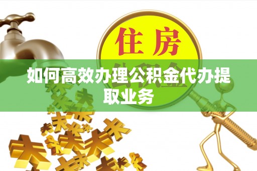 惠济如何高效办理公积金代办提取业务