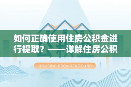 惠济如何正确使用住房公积金进行提取？——详解住房公积金代办提取流程与注意事项