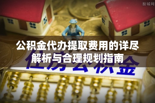 惠济公积金代办提取费用的详尽解析与合理规划指南