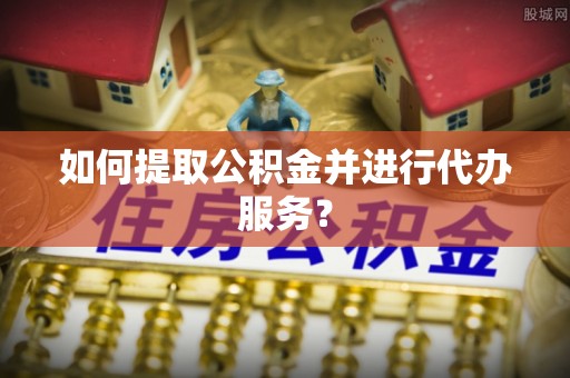 惠济如何提取公积金并进行代办服务？