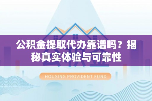 惠济公积金提取代办靠谱吗？揭秘真实体验与可靠性