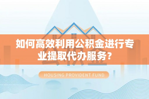 惠济如何高效利用公积金进行专业提取代办服务？