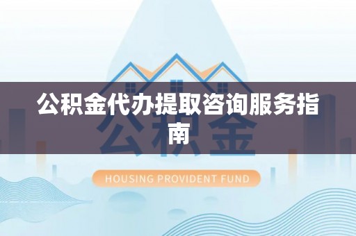 惠济公积金代办提取咨询服务指南