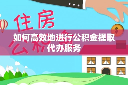 惠济如何高效地进行公积金提取代办服务