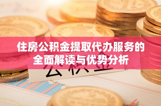 惠济住房公积金提取代办服务的全面解读与优势分析