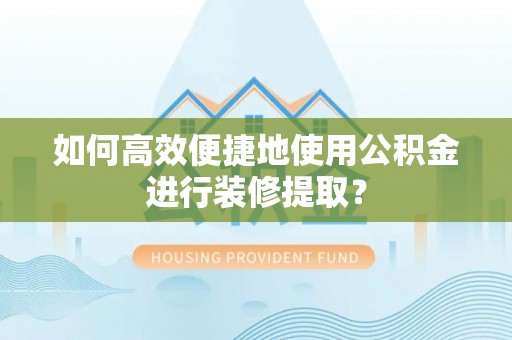 惠济如何高效便捷地使用公积金进行装修提取？