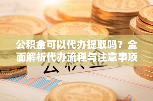 惠济公积金可以代办提取吗？全面解析代办流程与注意事项